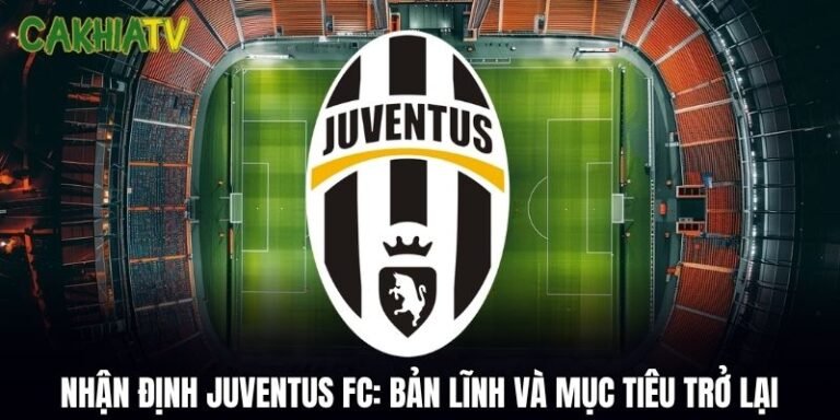 Nhận Định Juventus FC: Bản Lĩnh Và Mục Tiêu Trở Lại