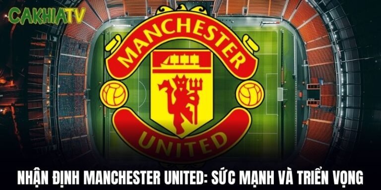 Nhận Định Manchester United: Sức Mạnh, Đội Hình Và Triển Vọng